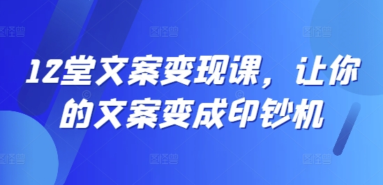 12堂文案变现课：打造高效印钞机，让你的文字创造财富-小伟资源网