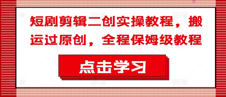 短剧剪辑二创实操：从搬运到原创的保姆级教程-小伟资源网