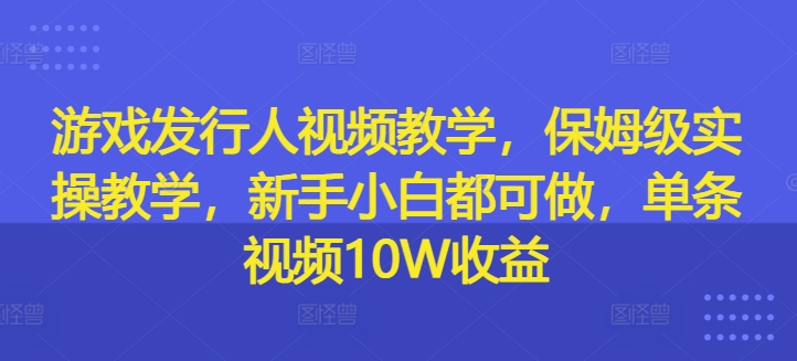 新手必看：游戏发行人视频实操教学，单条视频轻松赚10W-小伟资源网