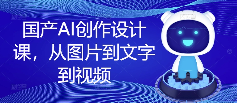 国产AI创作设计全攻略：图片、文字、视频一站式教学-小伟资源网