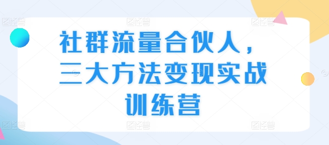 社群流量变现实战：三大方法助你成为高效合伙人-小伟资源网