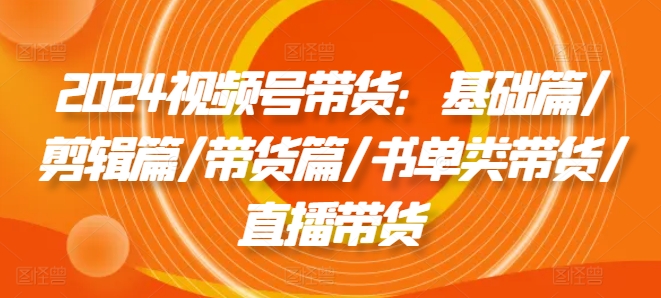 2024视频号带货全攻略：基础、剪辑、书单与直播技巧-小伟资源网