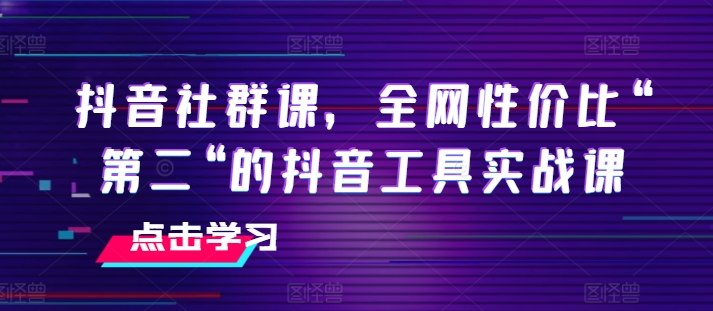 全网性价比第二的抖音社群课：实战工具全解析-小伟资源网