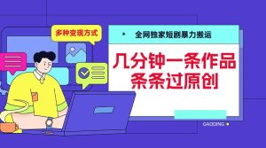 揭秘：全网独家短剧搬运技巧，几分钟创作原创作品，多种变现方式全解析-小伟资源网