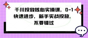 千川投放实战课：从0到1快速掌握新手投放技巧，不容错过的核心实操指南-小伟资源网