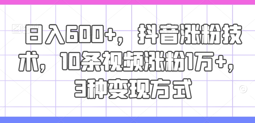 抖音涨粉秘籍：10条视频吸粉1万+，日入600+的3种变现方式大揭秘-小伟资源网