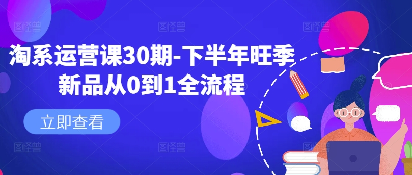 淘系运营课30期：下半年旺季新品从0到1全流程实战指南-小伟资源网