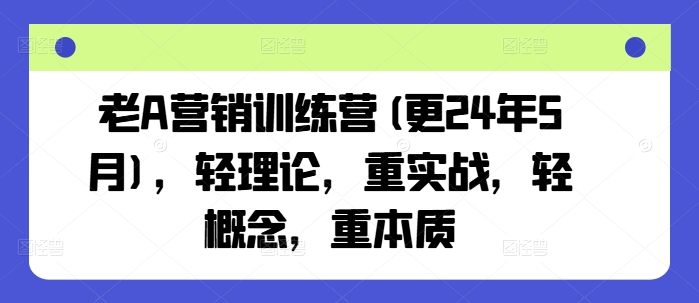 老A营销训练营：实战导向，本质洞察，2024年10月更新-小伟资源网