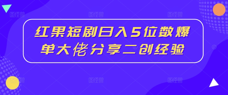 红果短剧日赚5位数，爆单大佬揭秘二创秘诀-小伟资源网