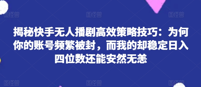 快手无人播剧高效策略：为何你的账号频繁被封，我的却稳定日入四位数？-小伟资源网