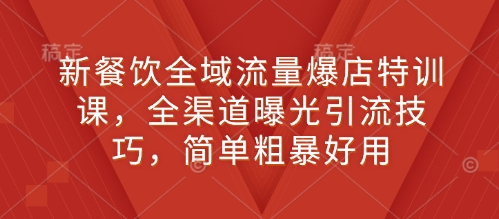 新餐饮全域流量爆店特训课：全渠道曝光引流技巧，简单高效实用-小伟资源网