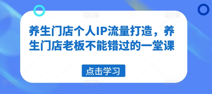 养生门店老板必学：打造个人IP流量，提升门店生意的关键策略-小伟资源网