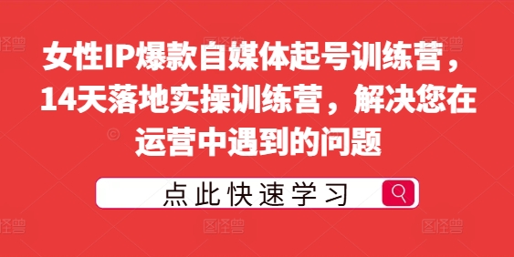 女性IP打造实战营：14天自媒体运营速成，解决起号难题-小伟资源网
