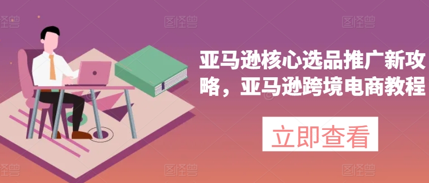 亚马逊跨境电商核心选品推广策略与教程-小伟资源网