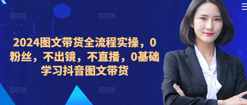 2024抖音图文带货实操指南：0粉丝、不出镜、不直播，零基础快速上手-小伟资源网
