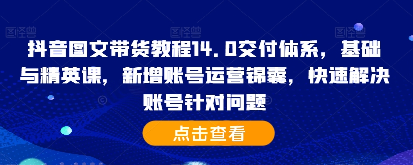 抖音图文带货14.0教程：基础精英课+账号运营锦囊，快速解决账号问题-小伟资源网