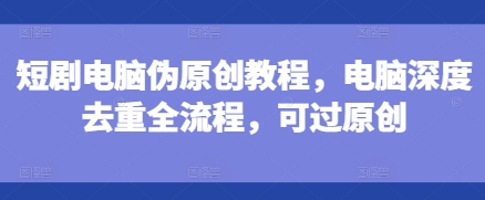 电脑短剧伪原创与深度去重全流程教程，轻松通过原创检测-小伟资源网