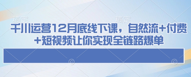 12月底千川运营线下课：自然流+付费+短视频全链路爆单策略-小伟资源网