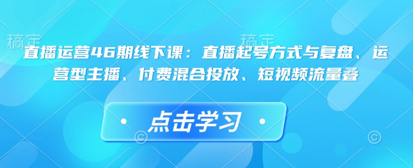 直播运营46期线下课：起号策略、主播培训、付费投放与短视频流量优化实战指南-小伟资源网
