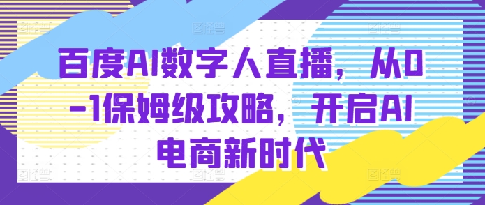 百度AI数字人直播带货全攻略：从零到一，引领AI电商新纪元-小伟资源网