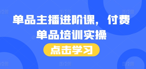 单品主播进阶实操课：46节完整培训+话术本，助你快速提升带货能力-小伟资源网