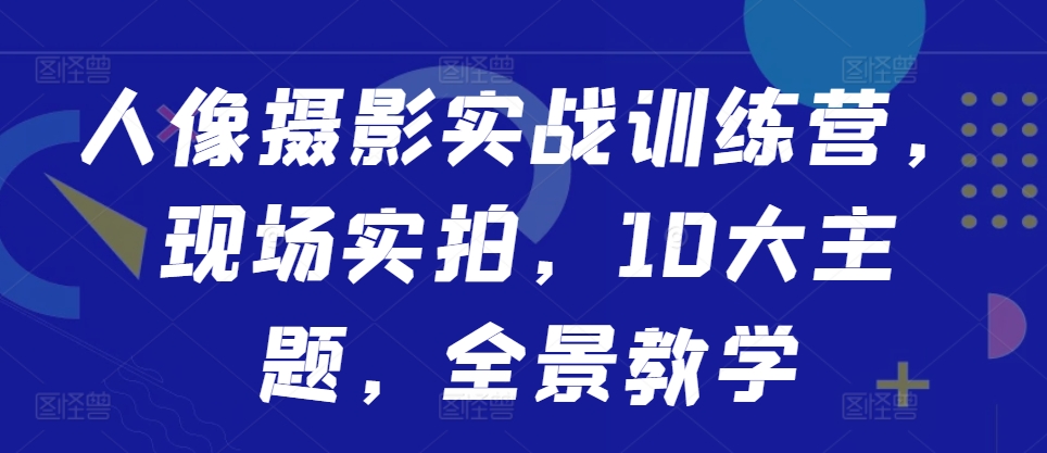 人像摄影实战营：10大主题现场实拍，全景教学提升技巧-小伟资源网