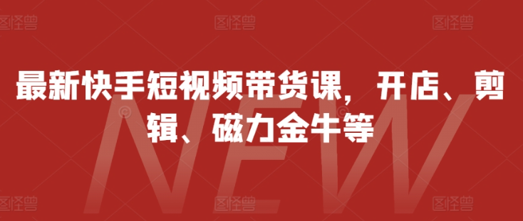 快手短视频带货全攻略：开店、剪辑、磁力金牛一站式教学-小伟资源网