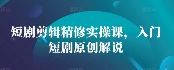 短剧剪辑与原创解说实操课：从入门到精通的全面指南-小伟资源网