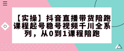 \”抖音直播带货0-1实战课：起号稳号+千川投放全攻略\”-小伟资源网