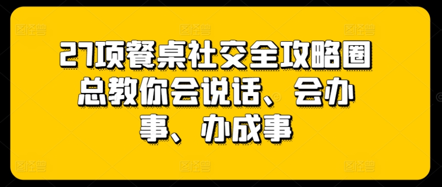 27招餐桌社交秘籍：会说话、会办事、轻松赢得好人缘-小伟资源网
