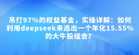 \”付费干货：用DeepSeek筛选年化15.55%牛股组合，跑赢97%基金\”-小伟资源网