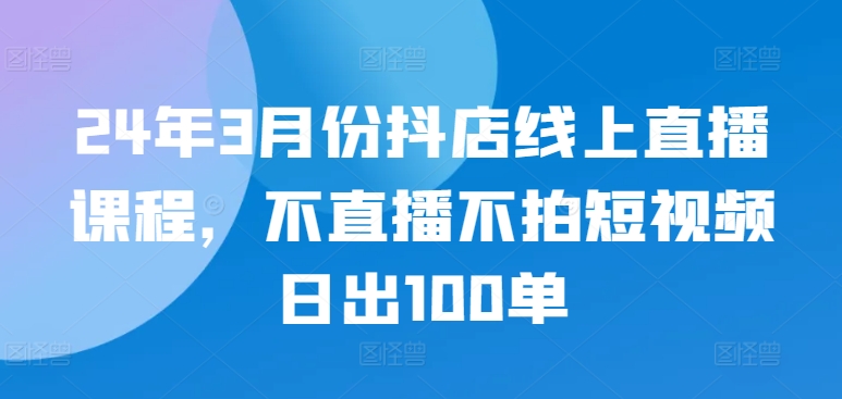 \”24年3月抖店速成课：免直播短视频，日销百单秘籍\”-小伟资源网