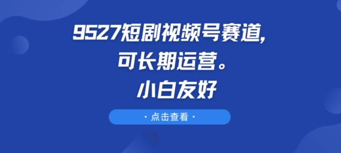 \”9527短剧视频号：新手也能轻松入局的长期运营赛道\”-小伟资源网