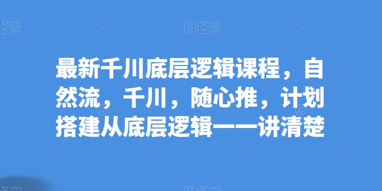 \”千川底层逻辑全解析：自然流+随心推+计划搭建实战课\”-小伟资源网