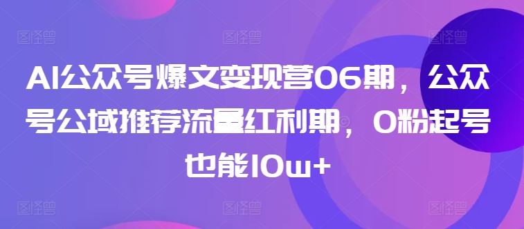 \”AI公众号爆文变现营06期：0粉起号速成10w+，抢公域流量红利\”-小伟资源网