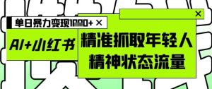 AI+小红书爆款攻略:精准收割年轻人流量,单日狂赚多金-小伟资源网