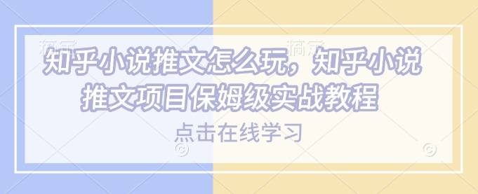 知乎小说推文实战指南：从入门到精通的保姆级教程-小伟资源网