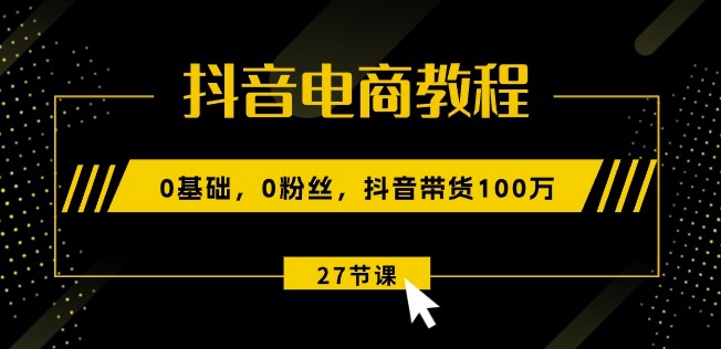 《0基础抖音带货速成：27节课教你从0粉丝到百万销量》-小伟资源网