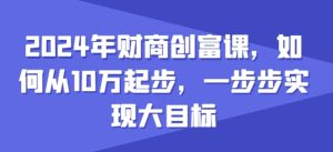 《2024年10万起步财富课：从零到百万的实战创富指南》-小伟资源网