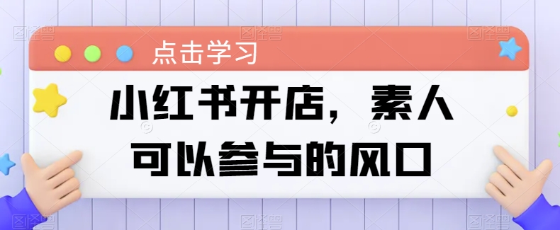 \”素人也能抓住的小红书开店风口，0基础轻松入局！\”-小伟资源网