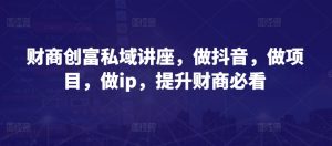 《抖音创富必修课:私域IP打造与财商提升实战指南》-小伟资源网