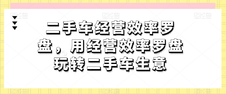 二手车经营效率罗盘：高效玩转二手车生意的实战指南-小伟资源网