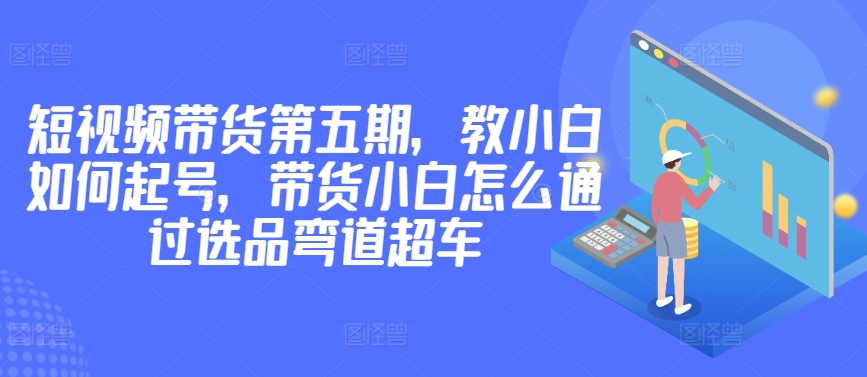 \”2980元短视频带货课：新手起号+选品技巧，小白也能快速超车\”-小伟资源网