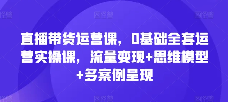 \”0基础直播带货实战课：流量变现+思维模型+案例解析，手把手教你运营技巧\”-小伟资源网
