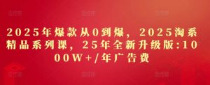 2025淘系爆款速成课：0基础打造千万级精品，1年广告费破1000W-小伟资源网