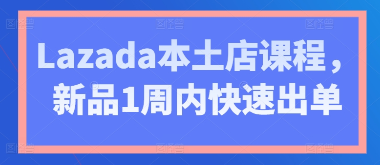 \”Lazada本土店速成课：7天新品爆单秘籍\”-小伟资源网