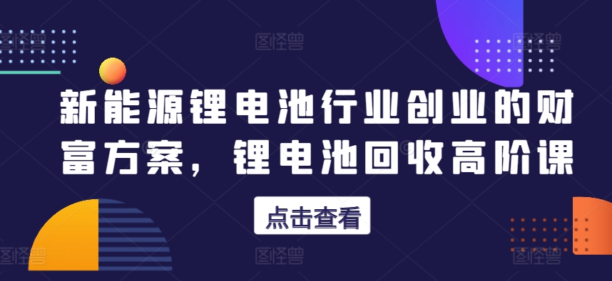 \”新能源锂电池创业财富指南：回收高阶课\”-小伟资源网