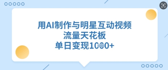 AI制作明星互动视频：单日变现破纪录，流量爆款新玩法-小伟资源网