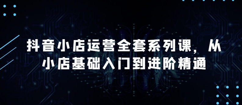 \”抖音小店运营课：从0到月销百万的实战进阶指南\”-小伟资源网