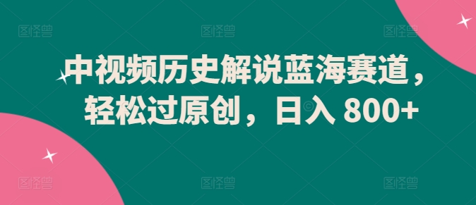 \”揭秘中视频历史解说：蓝海赛道日赚800+，原创轻松过！\”-小伟资源网